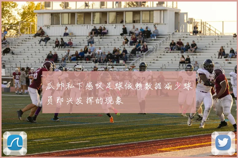 瓜帅私下感叹足球依赖数据减少球员即兴发挥的现象