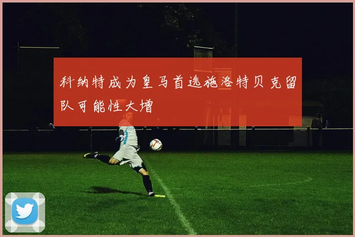 科纳特成为皇马首选施洛特贝克留队可能性大增