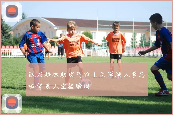 狄龙超远助攻阿伦上反篮湖人紧急喊停恶人空接瞬间