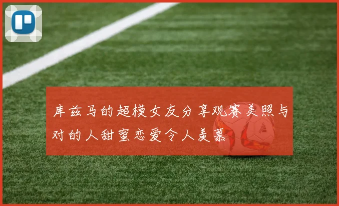 库兹马的超模女友分享观赛美照与对的人甜蜜恋爱令人羡慕