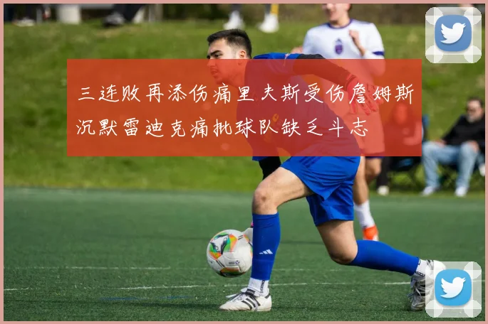 三连败再添伤痛里夫斯受伤詹姆斯沉默雷迪克痛批球队缺乏斗志