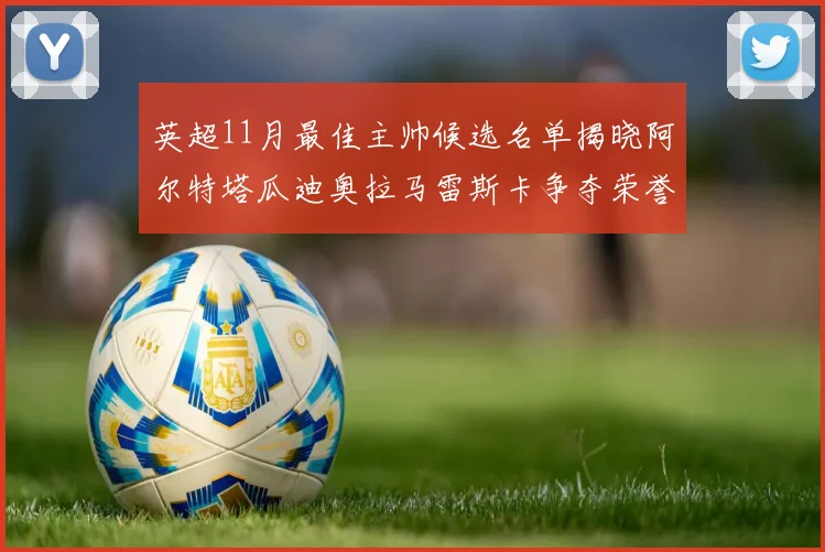 英超11月最佳主帅候选名单揭晓阿尔特塔瓜迪奥拉马雷斯卡争夺荣誉