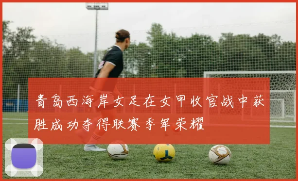 青岛西海岸女足在女甲收官战中获胜成功夺得联赛季军荣耀