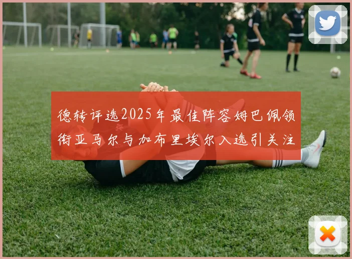 德转评选2025年最佳阵容姆巴佩领衔亚马尔与加布里埃尔入选引关注